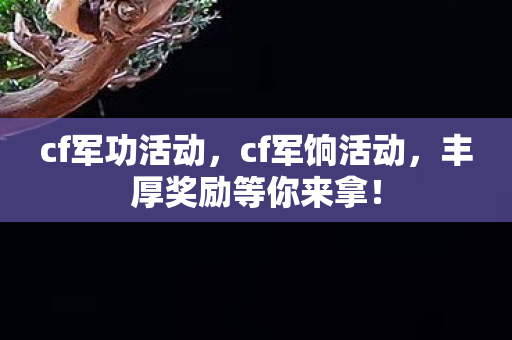 cf军功活动，cf军饷活动，丰厚奖励等你来拿！