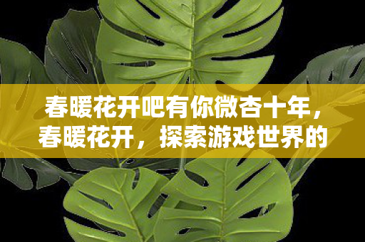 春暖花开吧有你微杏十年,春暖花开,探索游戏世界的无限可能 春暖花开吧有你微杏十年,春暖花开,探索游戏世界的无限可能