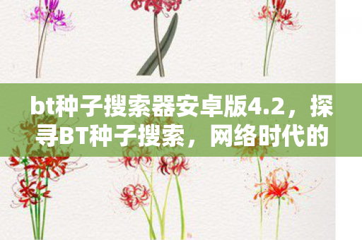 bt种子搜索器安卓版4.2，探寻BT种子搜索，网络时代的便捷与风险