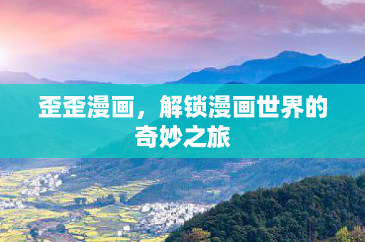 歪歪漫画，解锁漫画世界的奇妙之旅