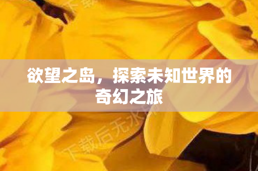 欲望之岛，探索未知世界的奇幻之旅