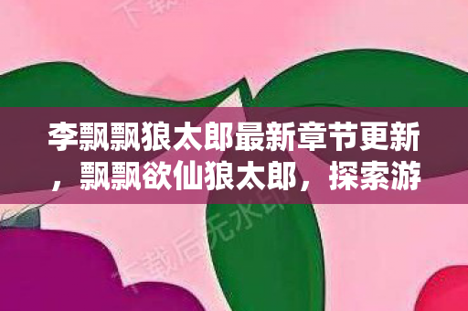 李飘飘狼太郎最新章节更新，飘飘欲仙狼太郎，探索游戏世界的无限可能