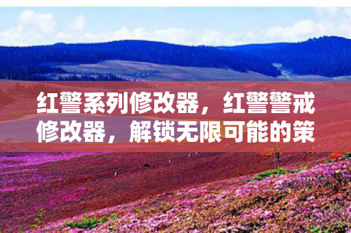 红警系列修改器，红警警戒修改器，解锁无限可能的策略游戏新体验