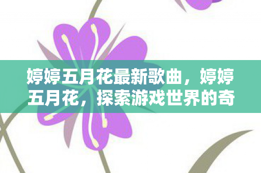 婷婷五月花最新歌曲，婷婷五月花，探索游戏世界的奇妙之旅