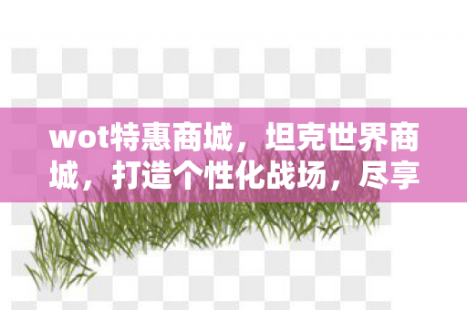 wot特惠商城,坦克世界商城,打造个性化战场,尽享无限可能 wot特惠商城,坦克世界商城,打造个性化战场,尽享无限可能