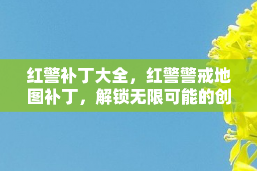 红警补丁大全，红警警戒地图补丁，解锁无限可能的创意空间