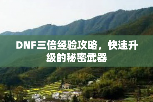 DNF三倍经验攻略,快速升级的秘密武器 DNF三倍经验攻略,快速升级的秘密武器