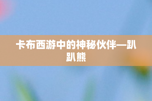 卡布西游中的神秘伙伴—趴趴熊