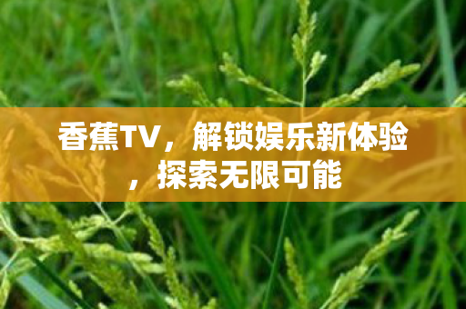 香蕉TV，解锁娱乐新体验，探索无限可能