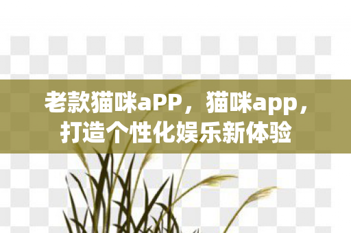 老款猫咪aPP，猫咪app，打造个性化娱乐新体验
