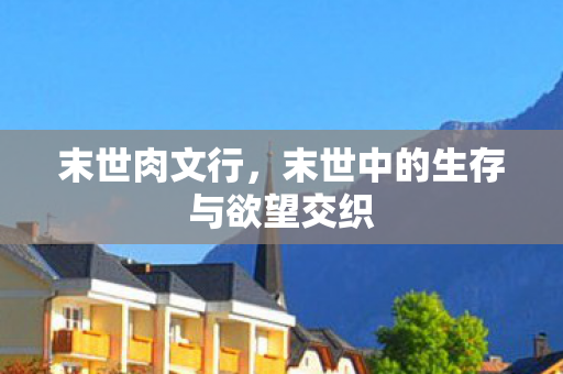 末世肉文行，末世中的生存与欲望交织