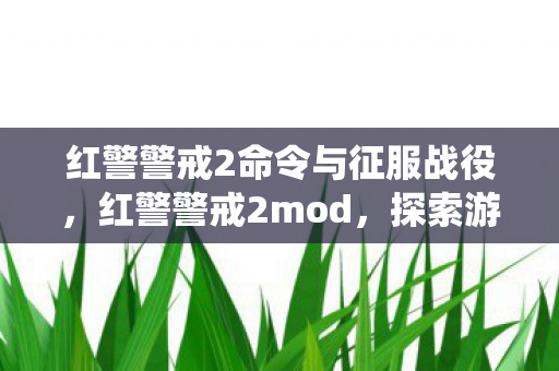 红警警戒2命令与征服战役，红警警戒2mod，探索游戏世界的无限可能
