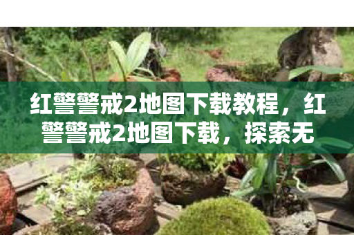 红警警戒2地图下载教程,红警警戒2地图下载,探索无限战场的策略之旅 红警警戒2地图下载教程,红警警戒2地图下载,探索无限战场的策略之旅