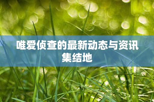 唯爱侦查的最新动态与资讯集结地 唯爱侦查的最新动态与资讯集结地
