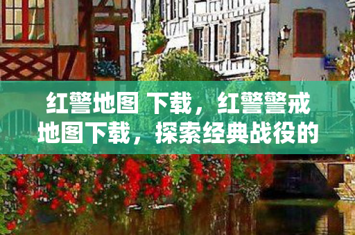 红警地图 下载,红警警戒地图下载,探索经典战役的无限可能 红警地图 下载,红警警戒地图下载,探索经典战役的无限可能