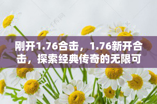 刚开1.76合击，1.76新开合击，探索经典传奇的无限可能