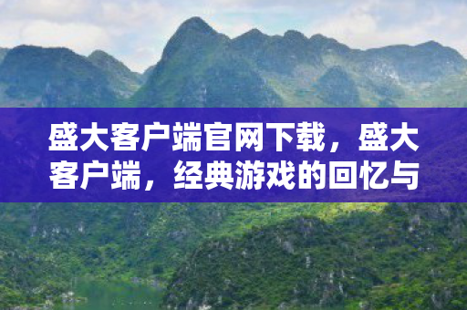 盛大客户端官网下载，盛大客户端，经典游戏的回忆与未来