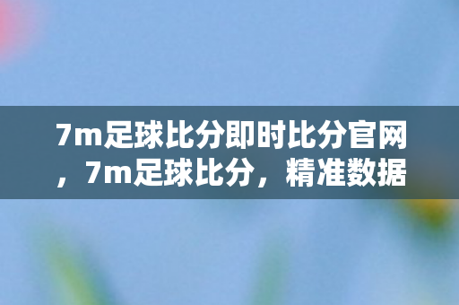 7m足球比分即时比分官网，7m足球比分，精准数据，尽在掌握