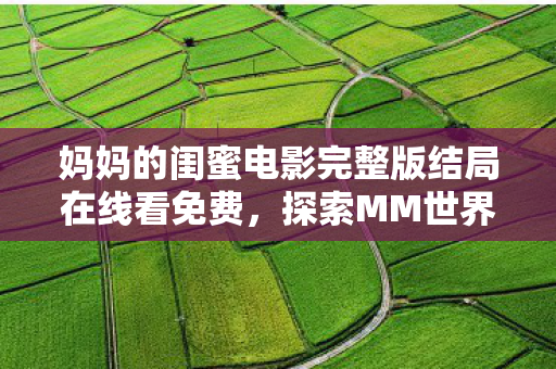 妈妈的闺蜜电影完整版结局在线看免费，探索MM世界的奇妙之旅，一场虚拟与现实交织的盛宴