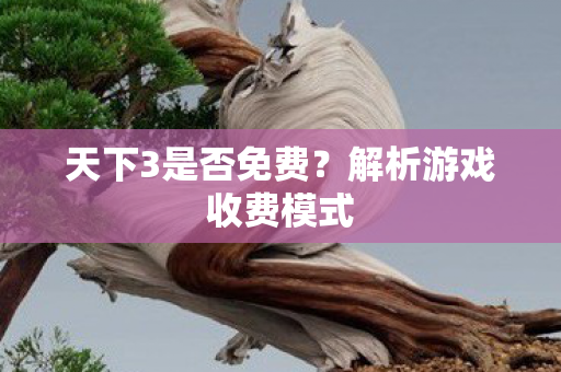 天下3是否免费？解析游戏收费模式