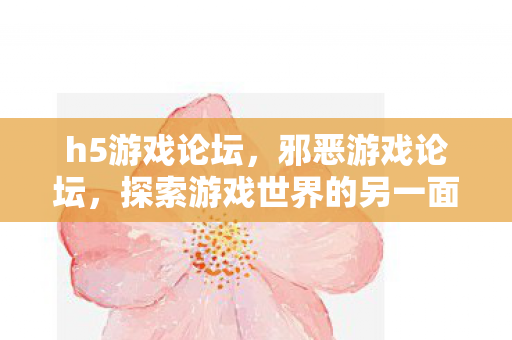 h5游戏论坛，邪恶游戏论坛，探索游戏世界的另一面