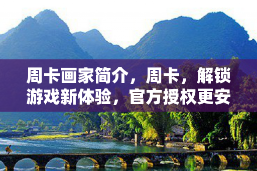 周卡画家简介，周卡，解锁游戏新体验，官方授权更安心
