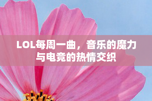 LOL每周一曲，音乐的魔力与电竞的热情交织
