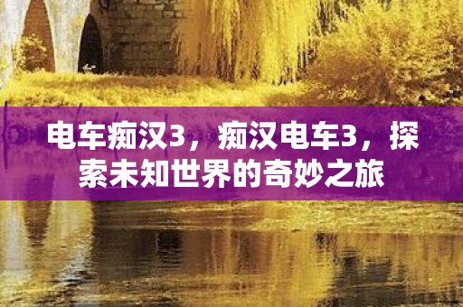 电车痴汉3，痴汉电车3，探索未知世界的奇妙之旅