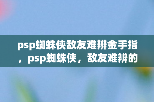 psp蜘蛛侠敌友难辨金手指，psp蜘蛛侠，敌友难辨的奇幻之旅