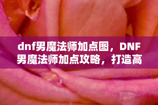 dnf男魔法师加点图,DNF男魔法师加点攻略,打造高效战斗力的关键 dnf男魔法师加点图,DNF男魔法师加点攻略,打造高效战斗力的关键