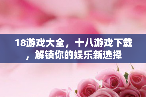 18游戏大全，十八游戏下载，解锁你的娱乐新选择