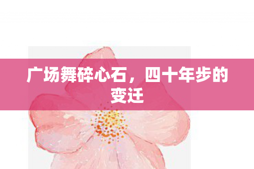 广场舞碎心石,四十年步的变迁 广场舞碎心石,四十年步的变迁