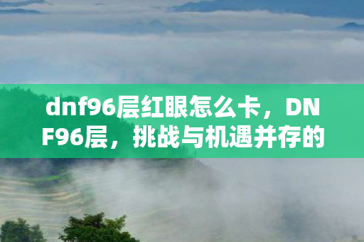 dnf96层红眼怎么卡，DNF96层，挑战与机遇并存的深渊之旅