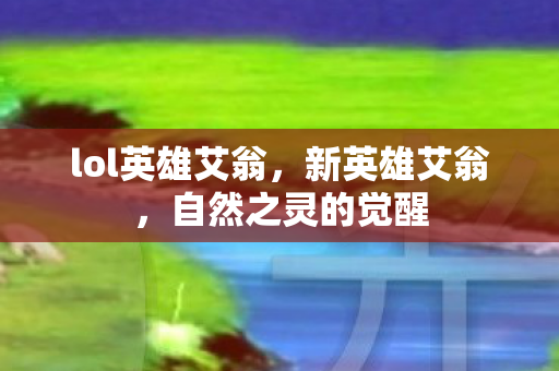 lol英雄艾翁,新英雄艾翁,自然之灵的觉醒 lol英雄艾翁,新英雄艾翁,自然之灵的觉醒