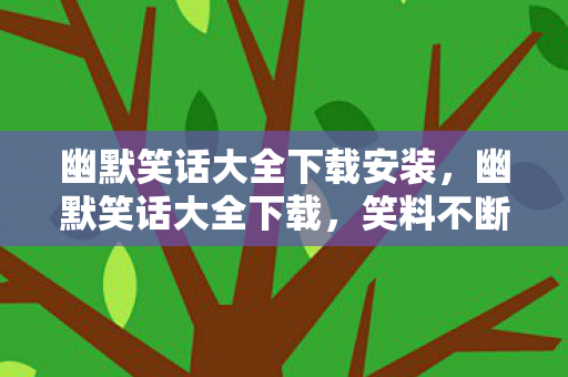 幽默笑话大全下载安装，幽默笑话大全下载，笑料不断，欢乐不停！