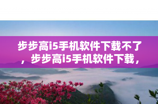 步步高i5手机软件下载不了，步步高i5手机软件下载，安全、便捷、官方渠道全解析