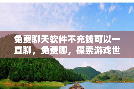 免费聊天软件不充钱可以一直聊，免费聊，探索游戏世界的无限可能