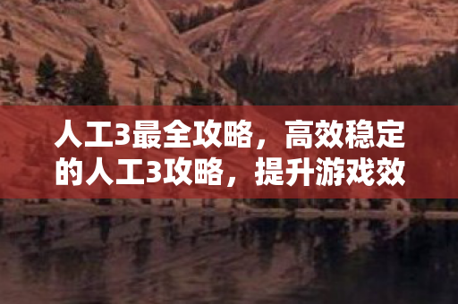 人工3最全攻略，高效稳定的人工3攻略，提升游戏效率与体验的全面指南
