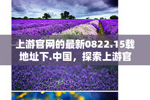 上游官网的最新0822.15载地址下.中国，探索上游官网，正版游戏的魅力与安全保障