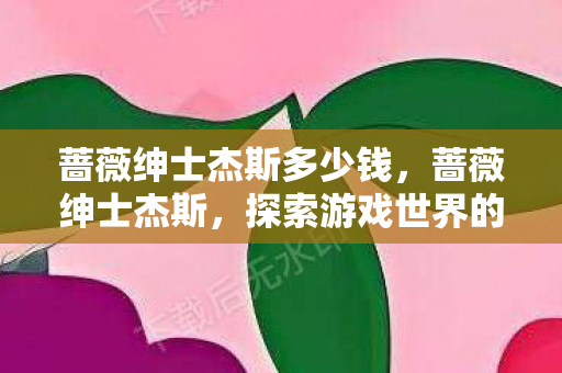 蔷薇绅士杰斯多少钱，蔷薇绅士杰斯，探索游戏世界的独特魅力