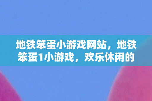 地铁笨蛋小游戏网站，地铁笨蛋1小游戏，欢乐休闲的地铁冒险