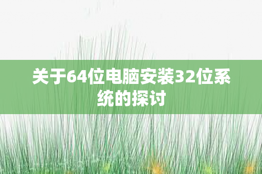 关于64位电脑安装32位系统的探讨