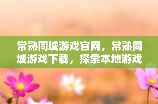 常熟同城游戏官网，常熟同城游戏下载，探索本地游戏新体验
