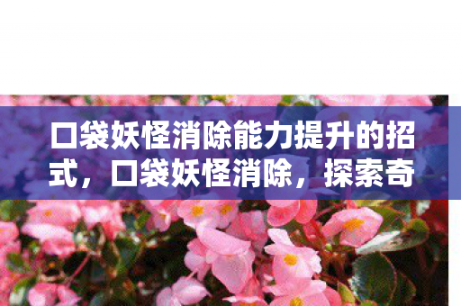 口袋妖怪消除能力提升的招式，口袋妖怪消除，探索奇妙世界的休闲益智游戏