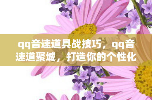 qq音速道具战技巧，qq音速道聚城，打造你的个性化游戏世界