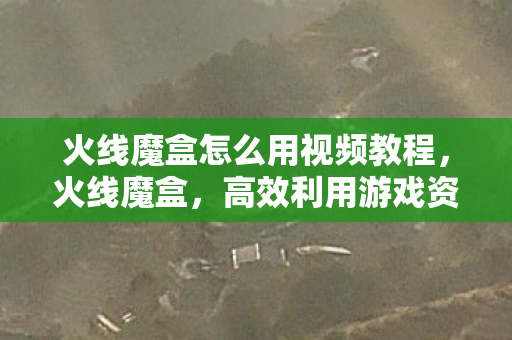 火线魔盒怎么用视频教程，火线魔盒，高效利用游戏资源，打造个性化游戏体验