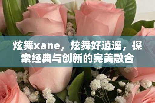 炫舞xane，炫舞好逍遥，探索经典与创新的完美融合