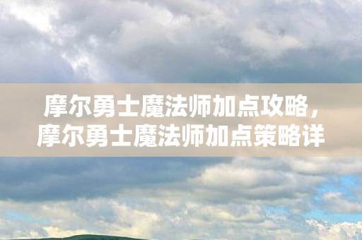 摩尔勇士魔法师加点攻略，摩尔勇士魔法师加点策略详解