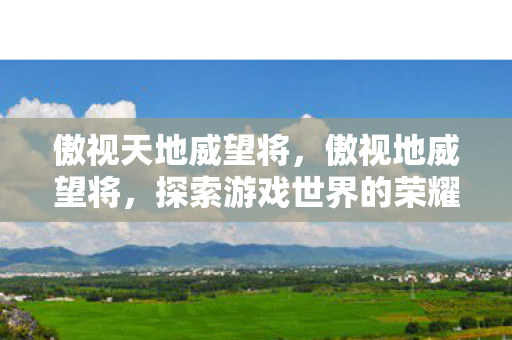 傲视天地威望将，傲视地威望将，探索游戏世界的荣耀与辉煌