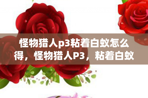 怪物猎人p3粘着白蚁怎么得，怪物猎人P3，粘着白蚁的冒险之旅